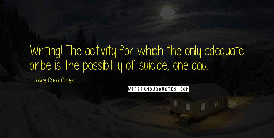 Joyce Carol Oates Quotes: Writing! The activity for which the only adequate bribe is the possibility of suicide, one day.
