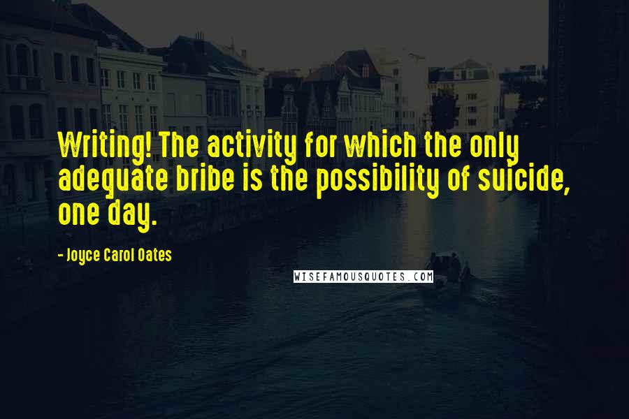 Joyce Carol Oates Quotes: Writing! The activity for which the only adequate bribe is the possibility of suicide, one day.