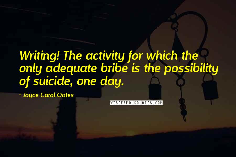 Joyce Carol Oates Quotes: Writing! The activity for which the only adequate bribe is the possibility of suicide, one day.