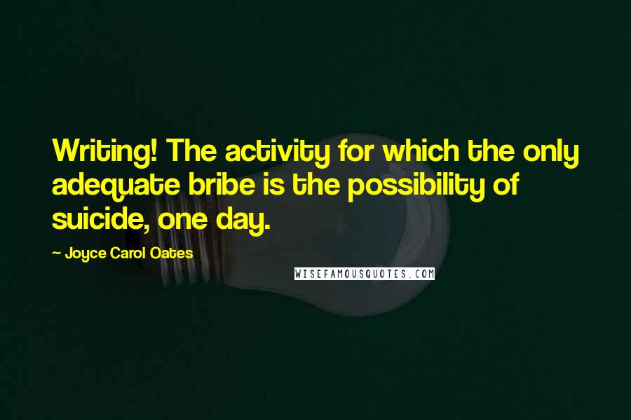 Joyce Carol Oates Quotes: Writing! The activity for which the only adequate bribe is the possibility of suicide, one day.