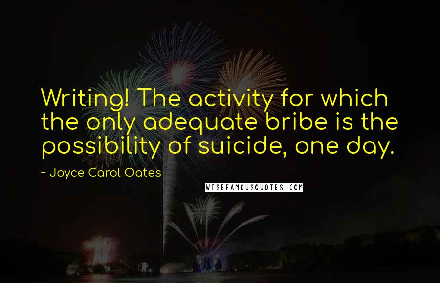 Joyce Carol Oates Quotes: Writing! The activity for which the only adequate bribe is the possibility of suicide, one day.