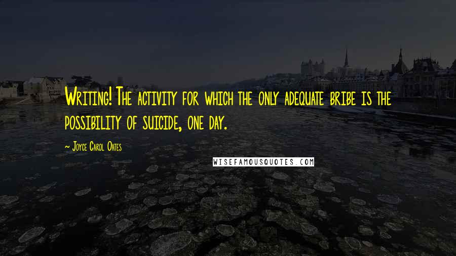 Joyce Carol Oates Quotes: Writing! The activity for which the only adequate bribe is the possibility of suicide, one day.