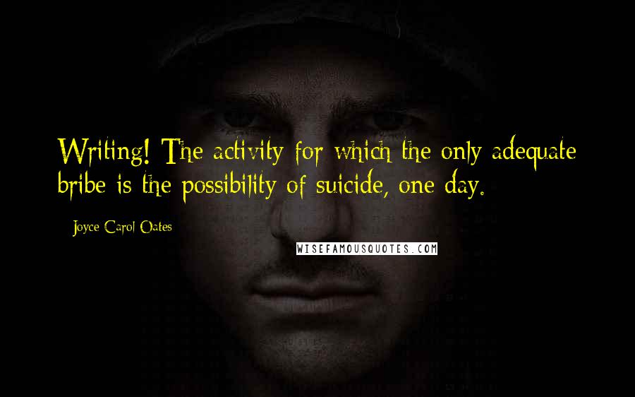 Joyce Carol Oates Quotes: Writing! The activity for which the only adequate bribe is the possibility of suicide, one day.