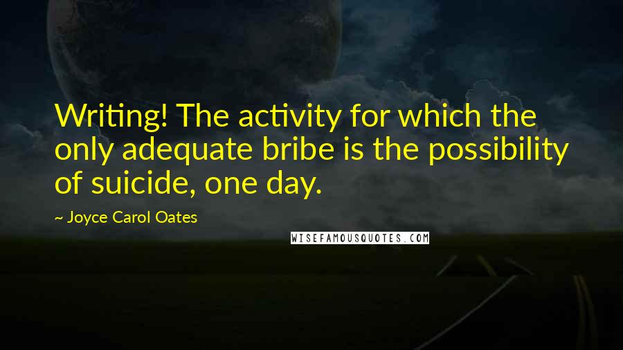 Joyce Carol Oates Quotes: Writing! The activity for which the only adequate bribe is the possibility of suicide, one day.