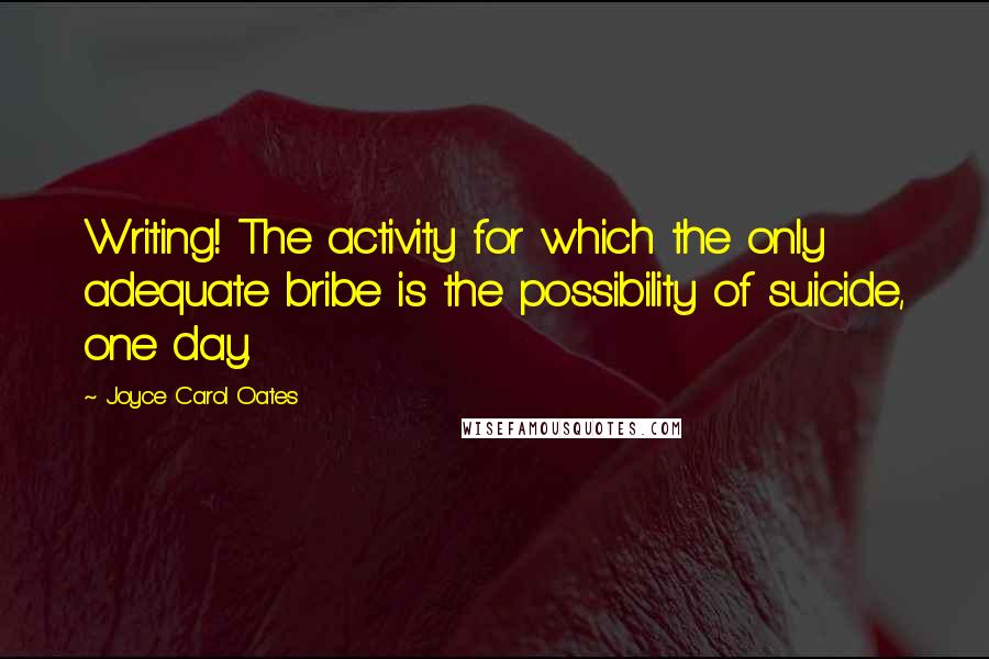 Joyce Carol Oates Quotes: Writing! The activity for which the only adequate bribe is the possibility of suicide, one day.