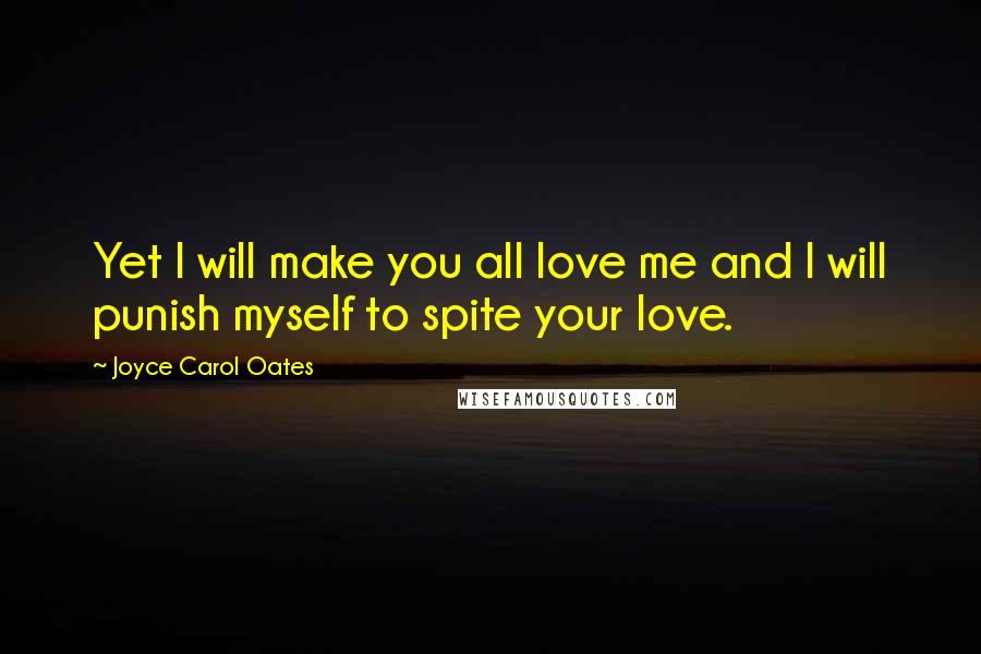 Joyce Carol Oates Quotes: Yet I will make you all love me and I will punish myself to spite your love.