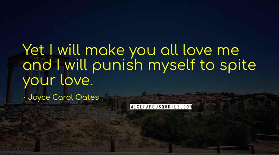 Joyce Carol Oates Quotes: Yet I will make you all love me and I will punish myself to spite your love.