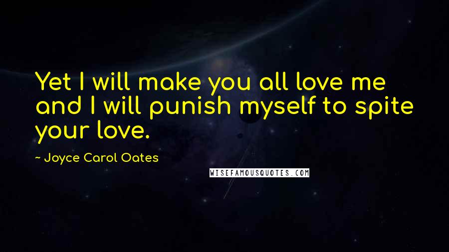 Joyce Carol Oates Quotes: Yet I will make you all love me and I will punish myself to spite your love.