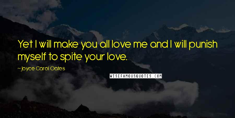 Joyce Carol Oates Quotes: Yet I will make you all love me and I will punish myself to spite your love.