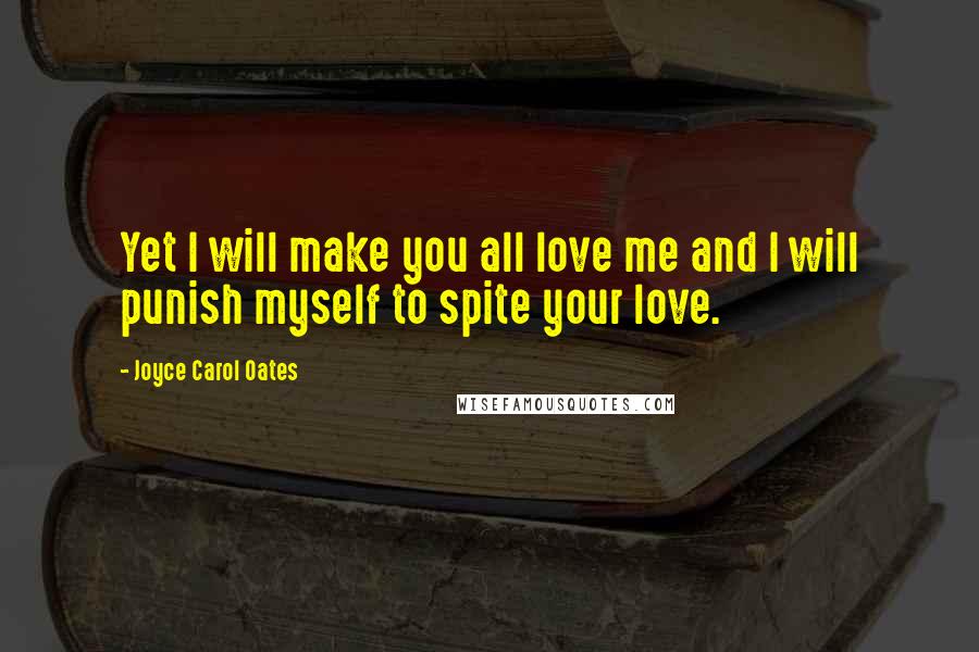 Joyce Carol Oates Quotes: Yet I will make you all love me and I will punish myself to spite your love.