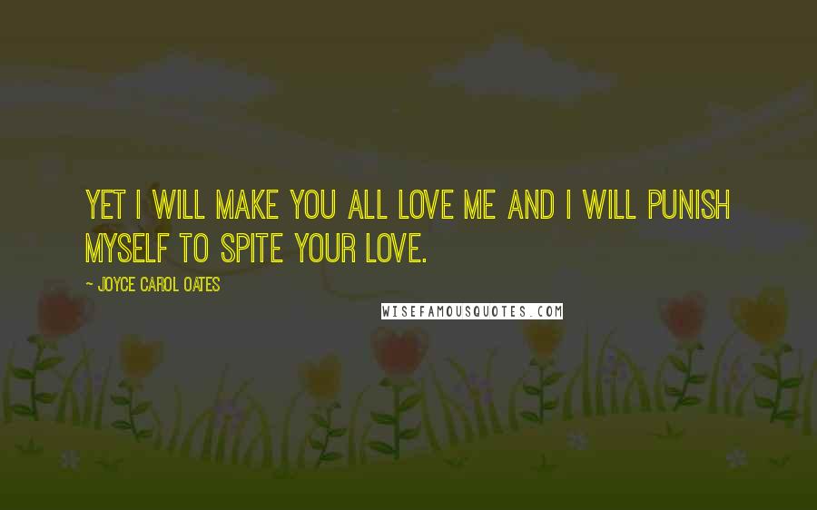 Joyce Carol Oates Quotes: Yet I will make you all love me and I will punish myself to spite your love.