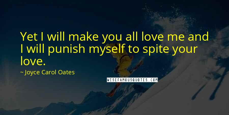Joyce Carol Oates Quotes: Yet I will make you all love me and I will punish myself to spite your love.
