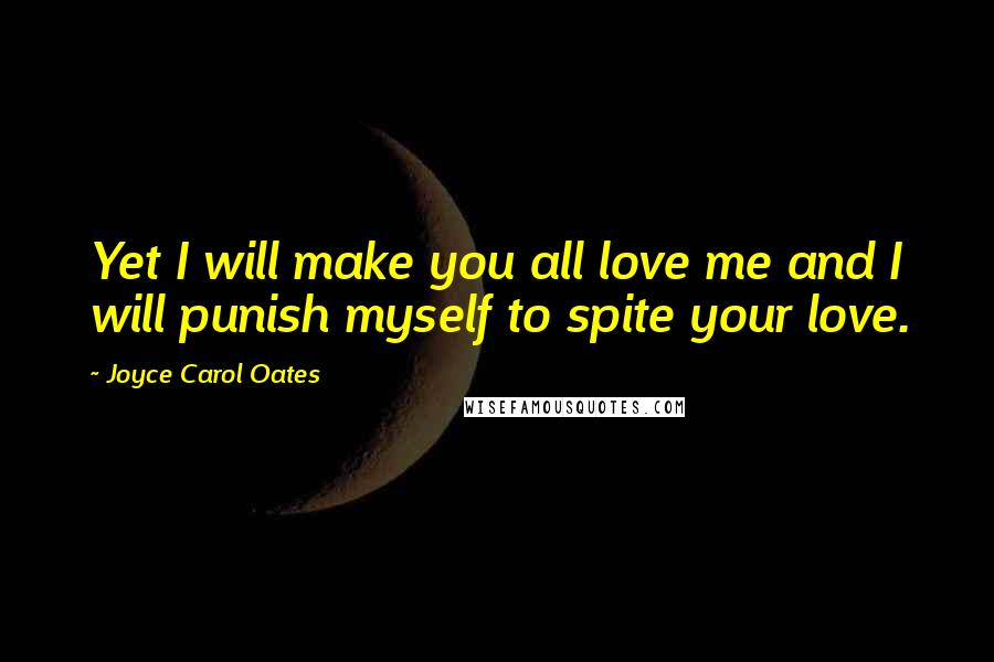 Joyce Carol Oates Quotes: Yet I will make you all love me and I will punish myself to spite your love.