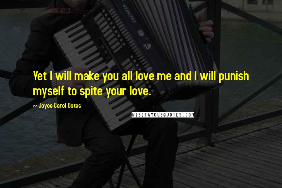 Joyce Carol Oates Quotes: Yet I will make you all love me and I will punish myself to spite your love.