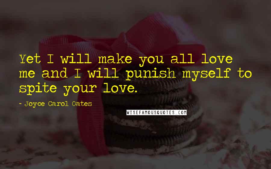 Joyce Carol Oates Quotes: Yet I will make you all love me and I will punish myself to spite your love.