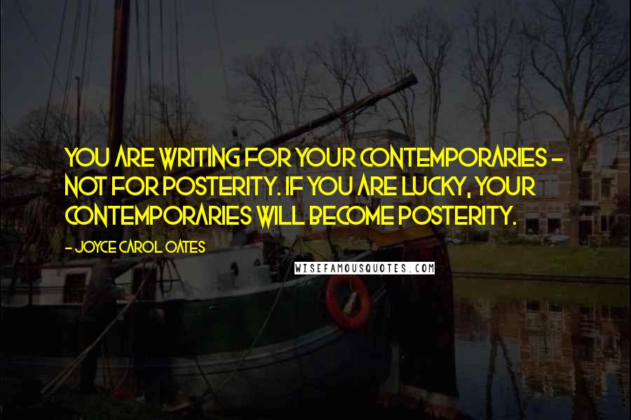 Joyce Carol Oates Quotes: You are writing for your contemporaries - not for Posterity. If you are lucky, your contemporaries will become Posterity.