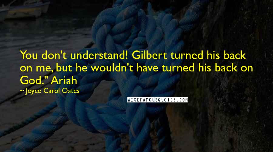 Joyce Carol Oates Quotes: You don't understand! Gilbert turned his back on me, but he wouldn't have turned his back on God." Ariah