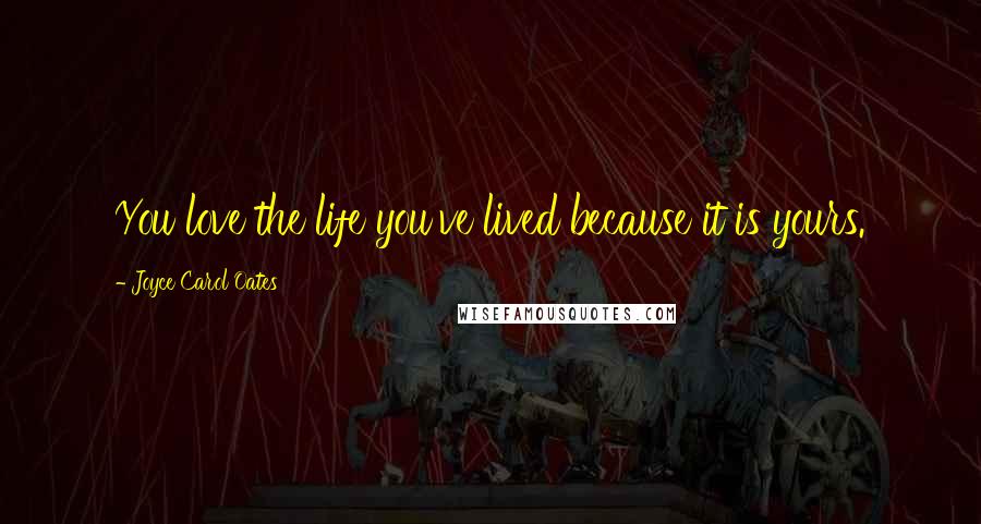 Joyce Carol Oates Quotes: You love the life you've lived because it is yours.