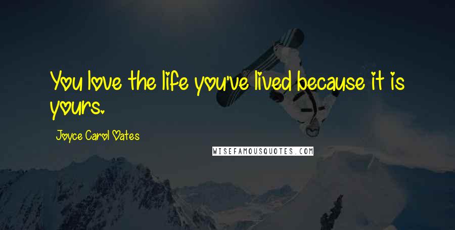 Joyce Carol Oates Quotes: You love the life you've lived because it is yours.
