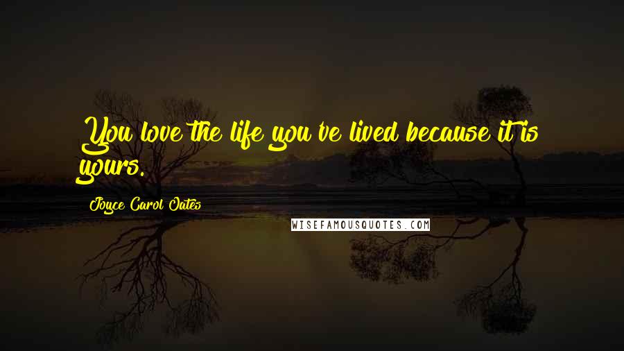 Joyce Carol Oates Quotes: You love the life you've lived because it is yours.