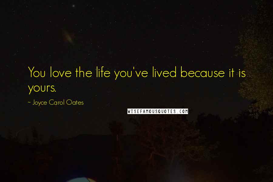 Joyce Carol Oates Quotes: You love the life you've lived because it is yours.