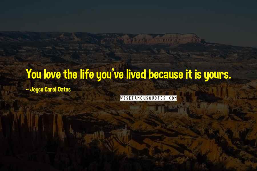 Joyce Carol Oates Quotes: You love the life you've lived because it is yours.