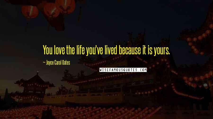 Joyce Carol Oates Quotes: You love the life you've lived because it is yours.
