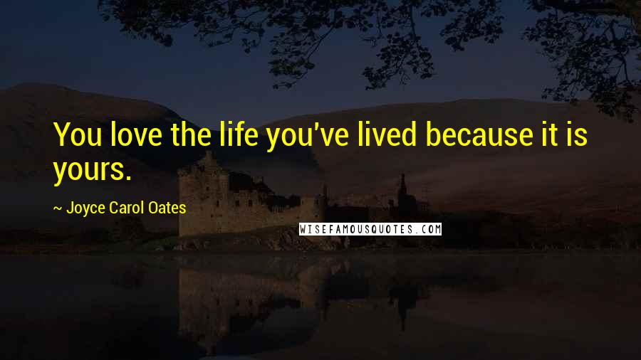 Joyce Carol Oates Quotes: You love the life you've lived because it is yours.