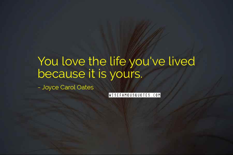 Joyce Carol Oates Quotes: You love the life you've lived because it is yours.