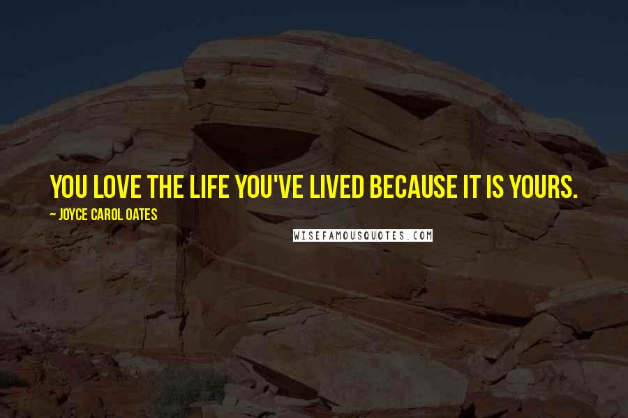 Joyce Carol Oates Quotes: You love the life you've lived because it is yours.