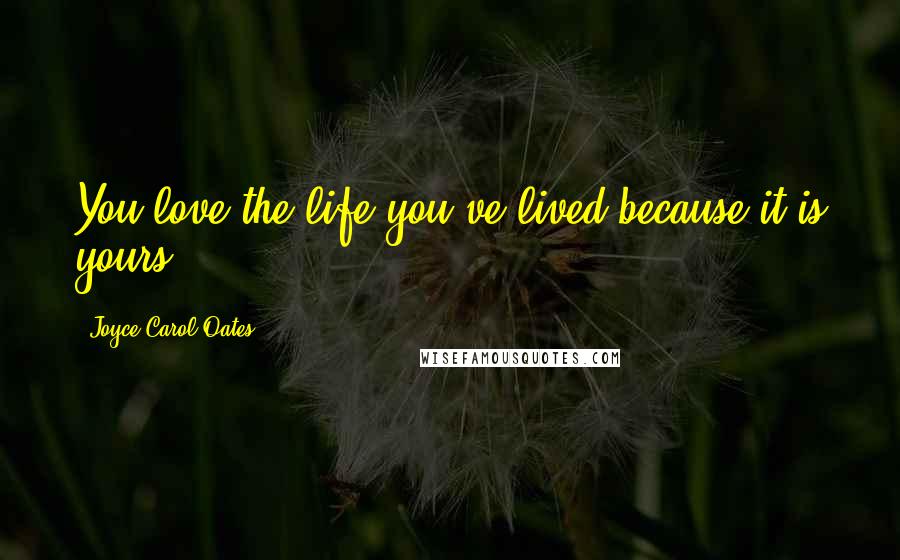Joyce Carol Oates Quotes: You love the life you've lived because it is yours.