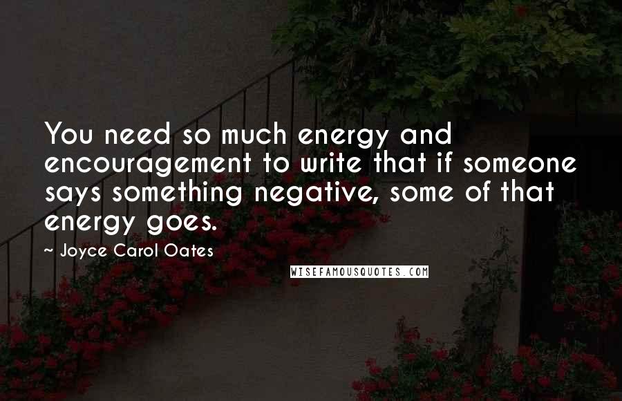 Joyce Carol Oates Quotes: You need so much energy and encouragement to write that if someone says something negative, some of that energy goes.