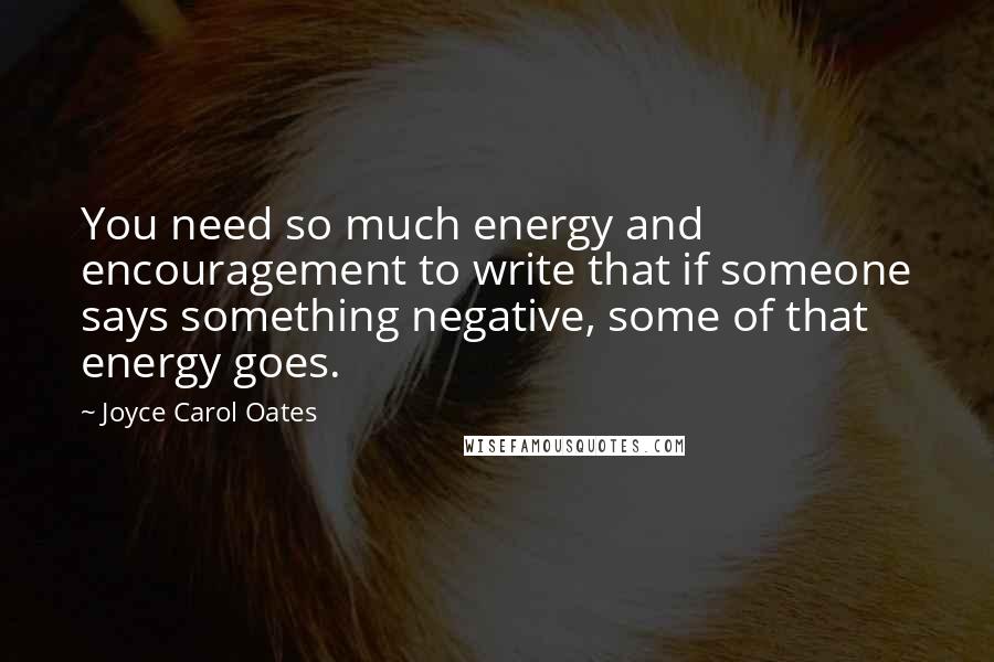 Joyce Carol Oates Quotes: You need so much energy and encouragement to write that if someone says something negative, some of that energy goes.