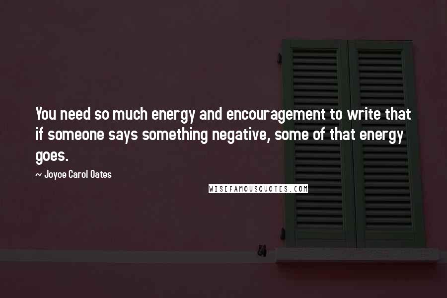 Joyce Carol Oates Quotes: You need so much energy and encouragement to write that if someone says something negative, some of that energy goes.