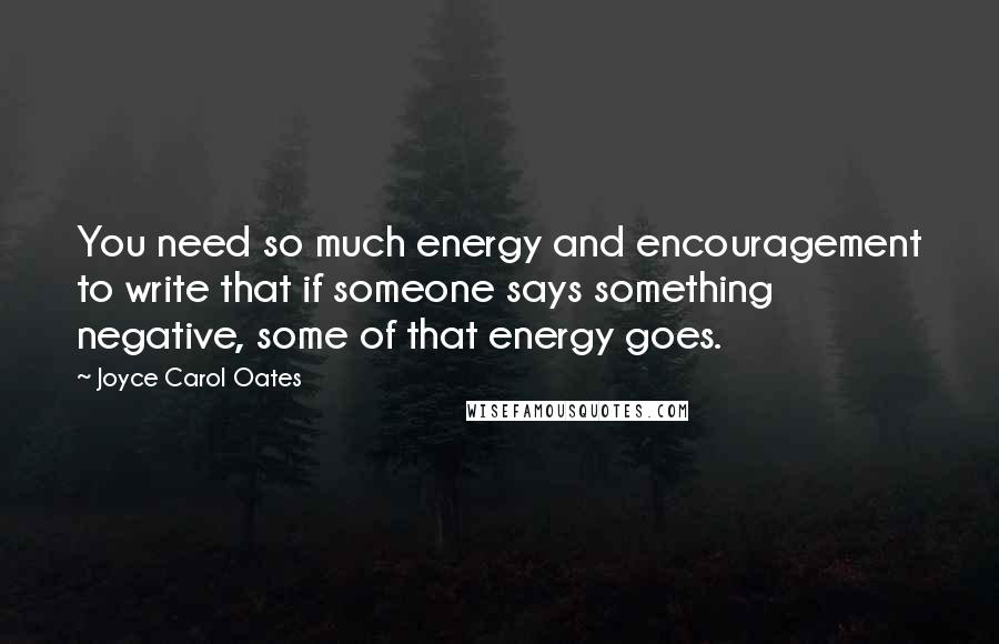 Joyce Carol Oates Quotes: You need so much energy and encouragement to write that if someone says something negative, some of that energy goes.