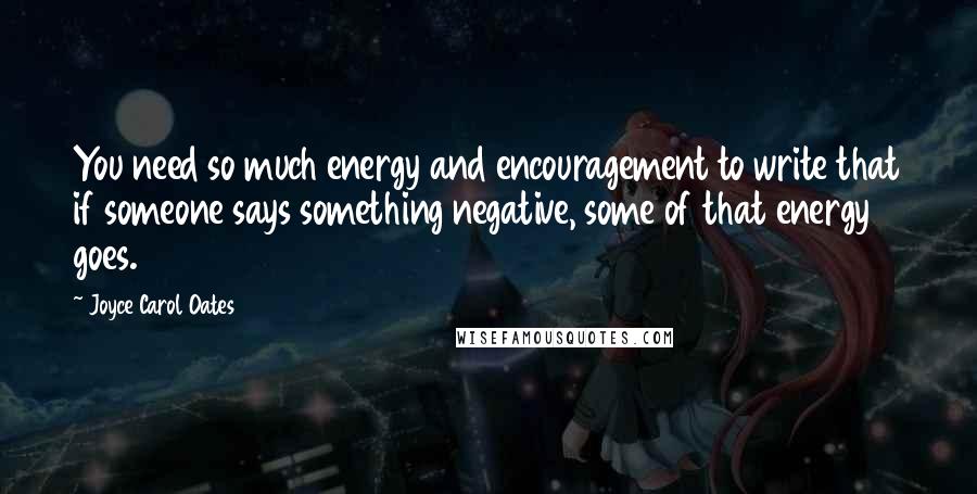 Joyce Carol Oates Quotes: You need so much energy and encouragement to write that if someone says something negative, some of that energy goes.