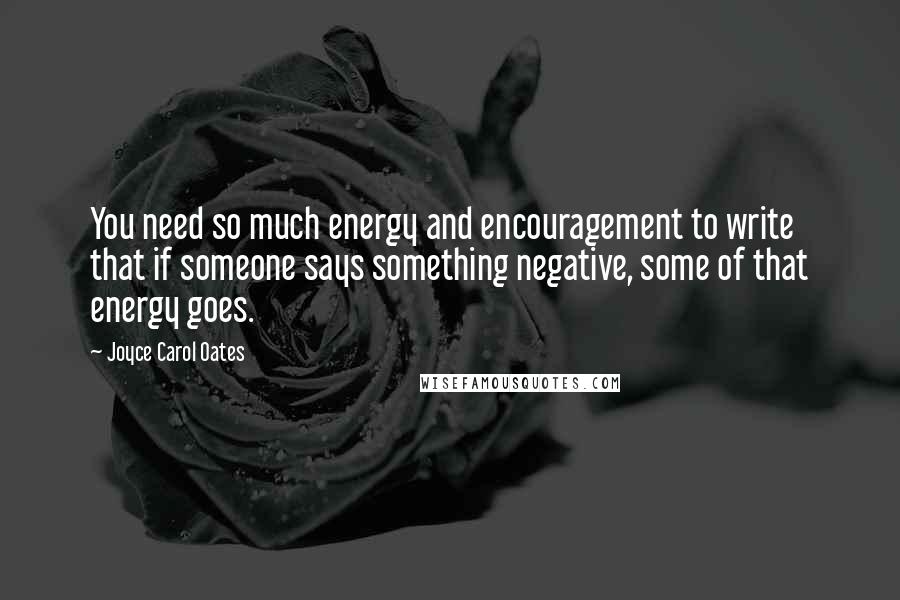 Joyce Carol Oates Quotes: You need so much energy and encouragement to write that if someone says something negative, some of that energy goes.