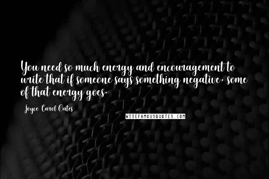 Joyce Carol Oates Quotes: You need so much energy and encouragement to write that if someone says something negative, some of that energy goes.