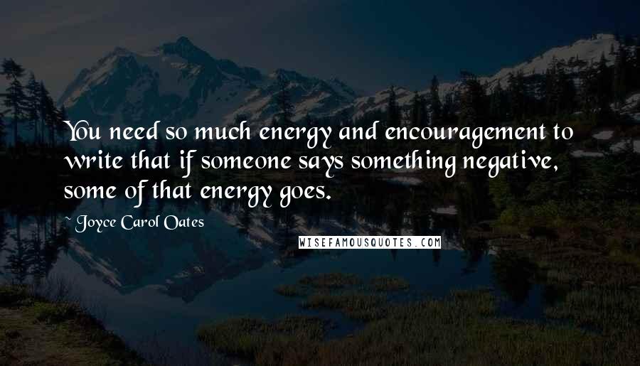 Joyce Carol Oates Quotes: You need so much energy and encouragement to write that if someone says something negative, some of that energy goes.