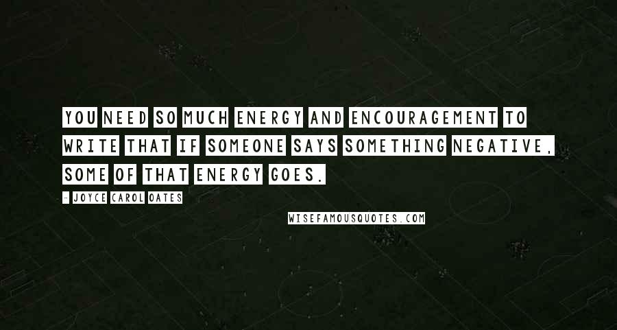 Joyce Carol Oates Quotes: You need so much energy and encouragement to write that if someone says something negative, some of that energy goes.