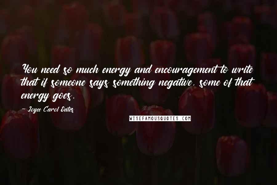 Joyce Carol Oates Quotes: You need so much energy and encouragement to write that if someone says something negative, some of that energy goes.