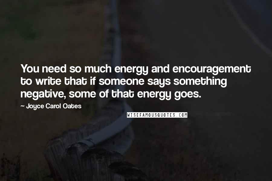 Joyce Carol Oates Quotes: You need so much energy and encouragement to write that if someone says something negative, some of that energy goes.