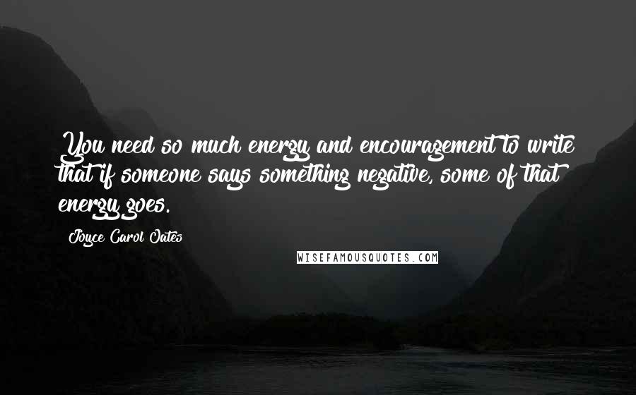 Joyce Carol Oates Quotes: You need so much energy and encouragement to write that if someone says something negative, some of that energy goes.