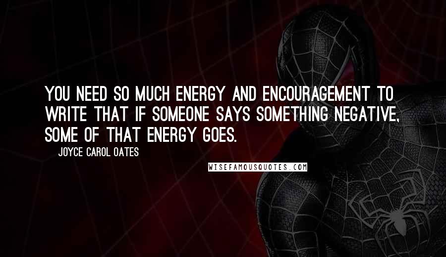 Joyce Carol Oates Quotes: You need so much energy and encouragement to write that if someone says something negative, some of that energy goes.