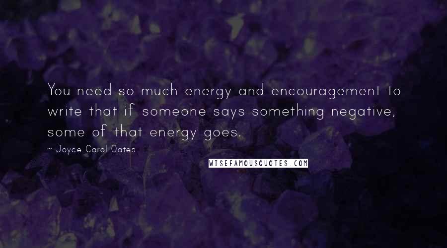 Joyce Carol Oates Quotes: You need so much energy and encouragement to write that if someone says something negative, some of that energy goes.