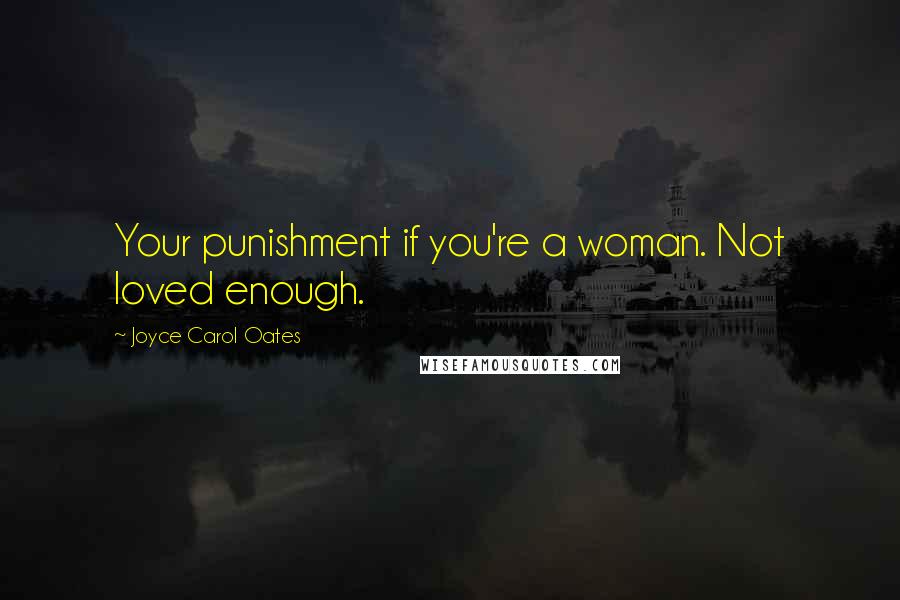 Joyce Carol Oates Quotes: Your punishment if you're a woman. Not loved enough.