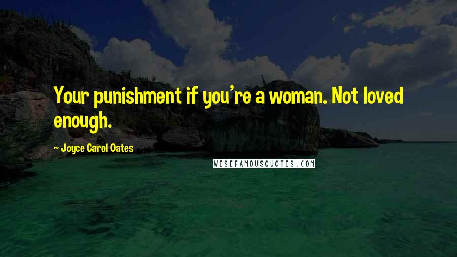 Joyce Carol Oates Quotes: Your punishment if you're a woman. Not loved enough.