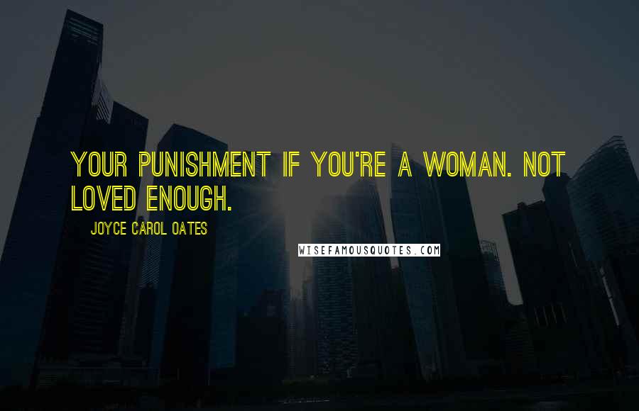 Joyce Carol Oates Quotes: Your punishment if you're a woman. Not loved enough.