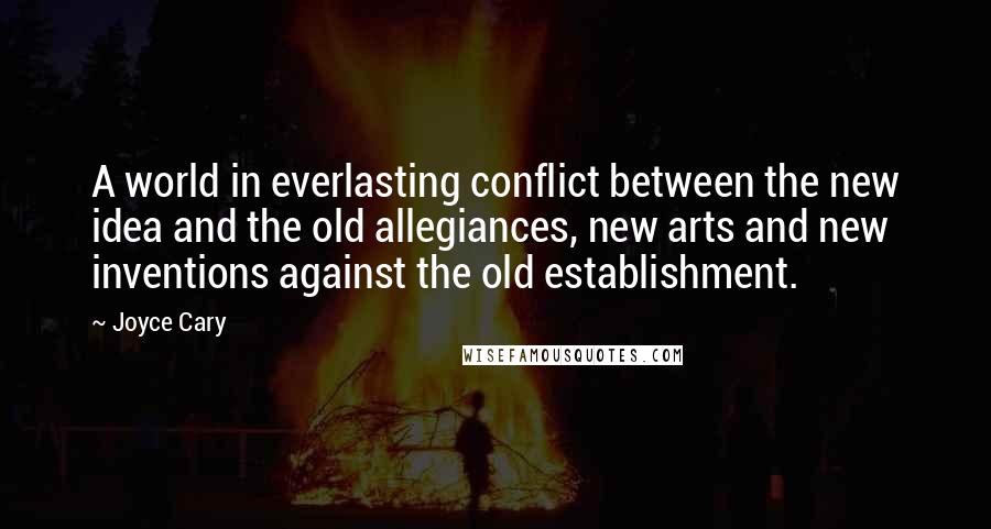 Joyce Cary Quotes: A world in everlasting conflict between the new idea and the old allegiances, new arts and new inventions against the old establishment.