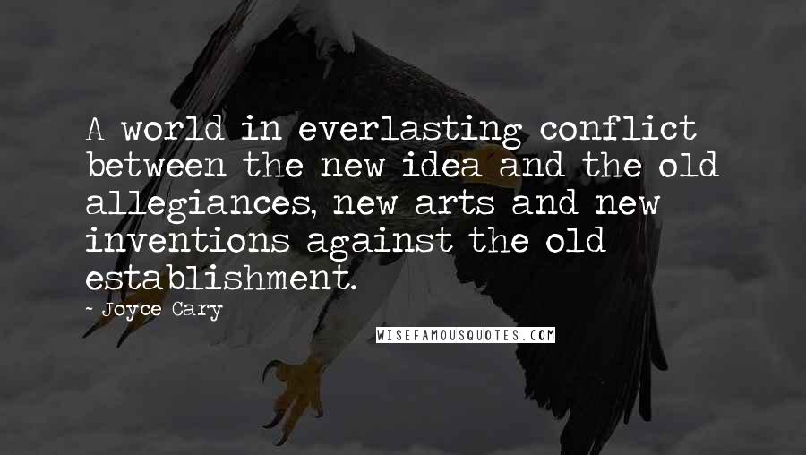 Joyce Cary Quotes: A world in everlasting conflict between the new idea and the old allegiances, new arts and new inventions against the old establishment.